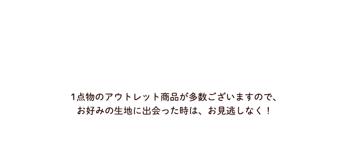 1点物のアウトレット商品が多数ございますので、お好みの生地に出会った時は、お見逃しなく！